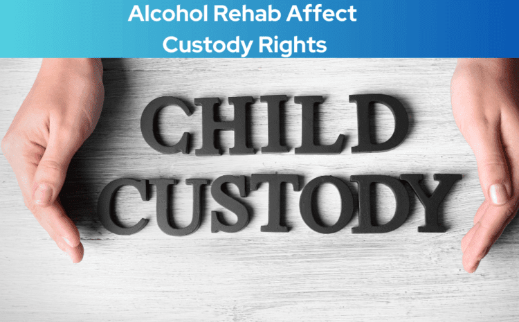  Understanding How Does Alcohol Rehab Affect Custody Rights: Navigating Legalities for Parents in Recovery