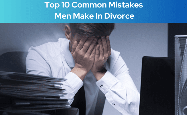  Top 10 Common Mistakes Men Make In Divorce